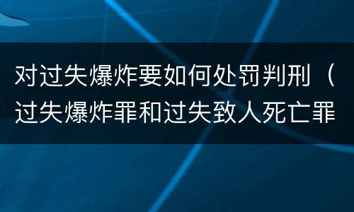 对过失爆炸要如何处罚判刑（过失爆炸罪和过失致人死亡罪）