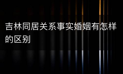 吉林同居关系事实婚姻有怎样的区别