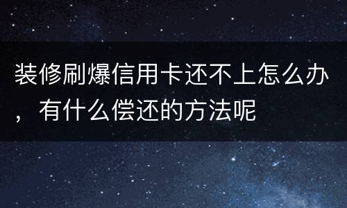 装修刷爆信用卡还不上怎么办，有什么偿还的方法呢