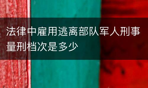 法律中雇用逃离部队军人刑事量刑档次是多少