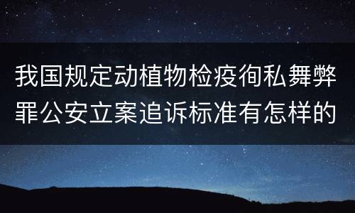 我国规定动植物检疫徇私舞弊罪公安立案追诉标准有怎样的规定