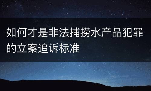 如何才是非法捕捞水产品犯罪的立案追诉标准