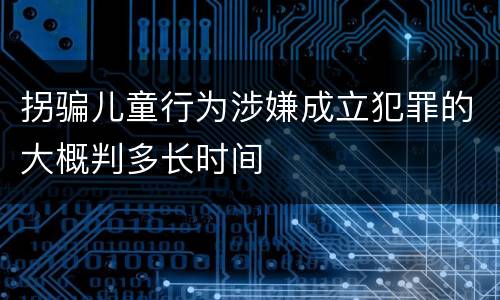 拐骗儿童行为涉嫌成立犯罪的大概判多长时间