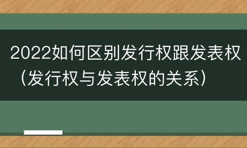 2022如何区别发行权跟发表权（发行权与发表权的关系）