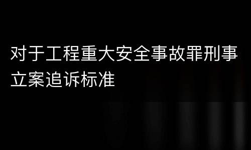 对于工程重大安全事故罪刑事立案追诉标准