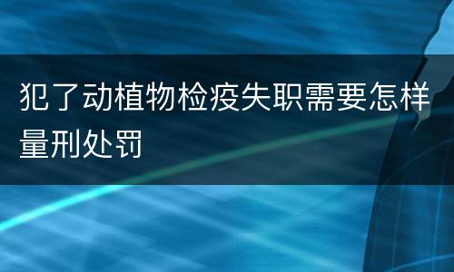 犯了动植物检疫失职需要怎样量刑处罚