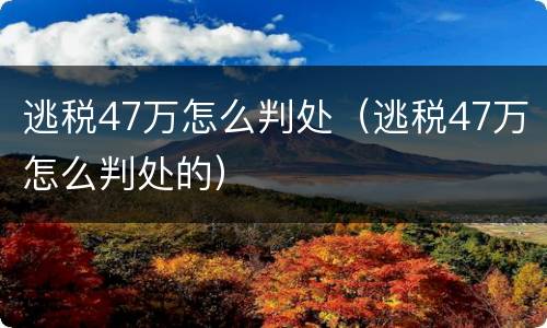 逃税47万怎么判处（逃税47万怎么判处的）