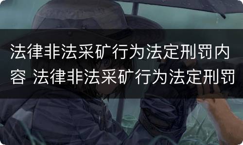 法律非法采矿行为法定刑罚内容 法律非法采矿行为法定刑罚内容有哪些