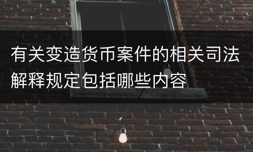 有关变造货币案件的相关司法解释规定包括哪些内容