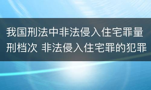 我国刑法中非法侵入住宅罪量刑档次 非法侵入住宅罪的犯罪构成