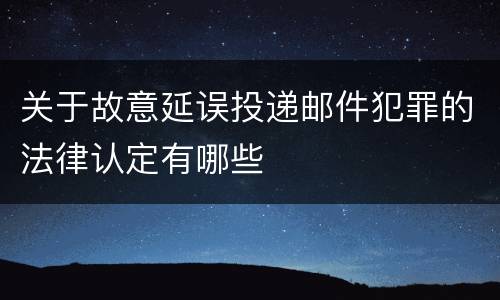 关于故意延误投递邮件犯罪的法律认定有哪些