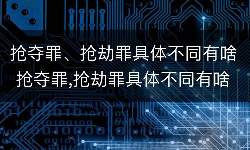 抢夺罪、抢劫罪具体不同有啥 抢夺罪,抢劫罪具体不同有啥区别