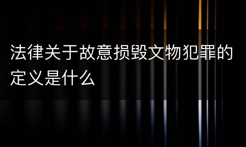 法律关于故意损毁文物犯罪的定义是什么