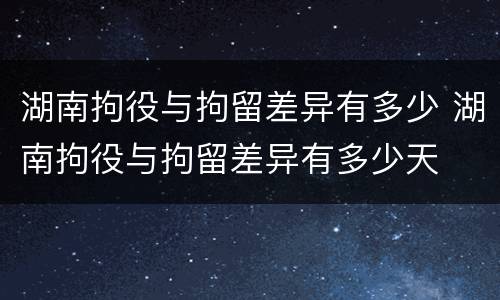 湖南拘役与拘留差异有多少 湖南拘役与拘留差异有多少天