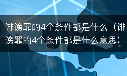 诽谤罪的4个条件都是什么（诽谤罪的4个条件都是什么意思）