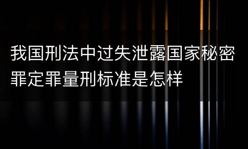 我国刑法中过失泄露国家秘密罪定罪量刑标准是怎样