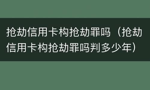 抢劫信用卡构抢劫罪吗（抢劫信用卡构抢劫罪吗判多少年）