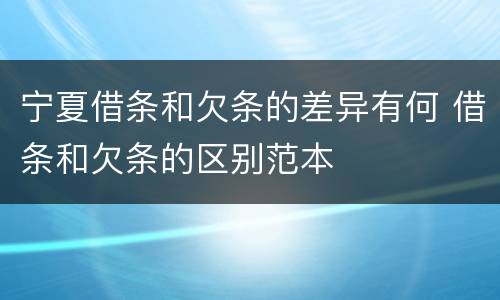 宁夏借条和欠条的差异有何 借条和欠条的区别范本