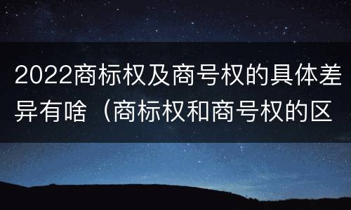 2022商标权及商号权的具体差异有啥（商标权和商号权的区别）