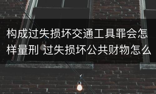 构成过失损坏交通工具罪会怎样量刑 过失损坏公共财物怎么处理