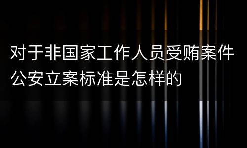 对于非国家工作人员受贿案件公安立案标准是怎样的