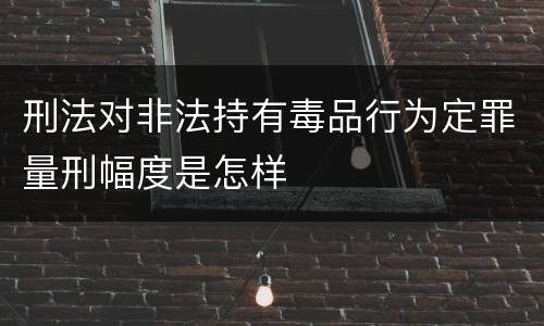 刑法对非法持有毒品行为定罪量刑幅度是怎样