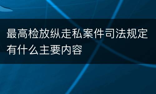 最高检放纵走私案件司法规定有什么主要内容