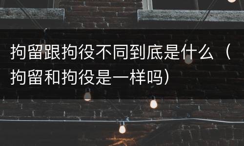 拘留跟拘役不同到底是什么（拘留和拘役是一样吗）