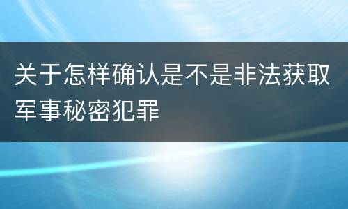 关于怎样确认是不是非法获取军事秘密犯罪