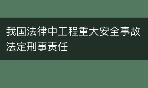 我国法律中工程重大安全事故法定刑事责任