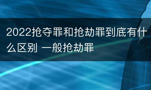 2022抢夺罪和抢劫罪到底有什么区别 一般抢劫罪