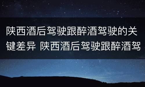 陕西酒后驾驶跟醉酒驾驶的关键差异 陕西酒后驾驶跟醉酒驾驶的关键差异是