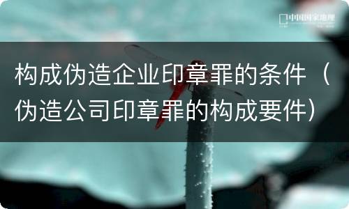 构成伪造企业印章罪的条件（伪造公司印章罪的构成要件）