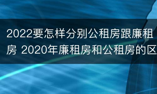 2022要怎样分别公租房跟廉租房 2020年廉租房和公租房的区别