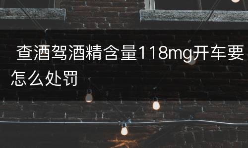  查酒驾酒精含量118mg开车要怎么处罚