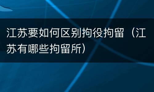 江苏要如何区别拘役拘留（江苏有哪些拘留所）