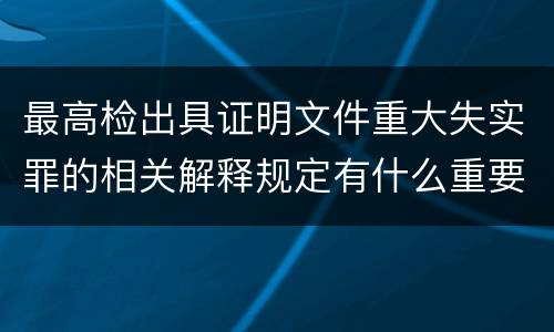 最高检出具证明文件重大失实罪的相关解释规定有什么重要内容