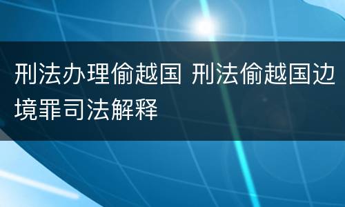 刑法办理偷越国 刑法偷越国边境罪司法解释