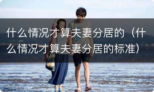 什么情况才算夫妻分居的（什么情况才算夫妻分居的标准）