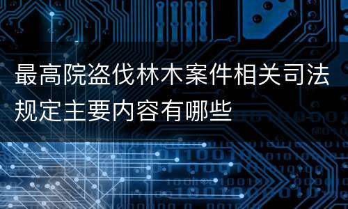 最高院盗伐林木案件相关司法规定主要内容有哪些