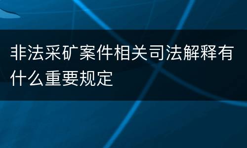 非法采矿案件相关司法解释有什么重要规定