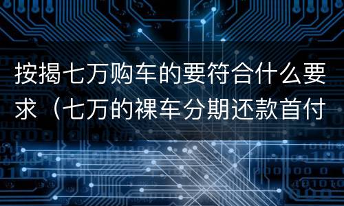 按揭七万购车的要符合什么要求（七万的裸车分期还款首付落地多少钱）