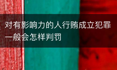 对有影响力的人行贿成立犯罪一般会怎样判罚