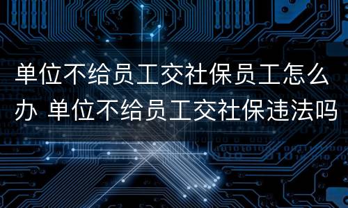 单位不给员工交社保员工怎么办 单位不给员工交社保违法吗