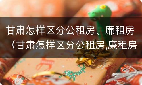 甘肃怎样区分公租房、廉租房（甘肃怎样区分公租房,廉租房呢）