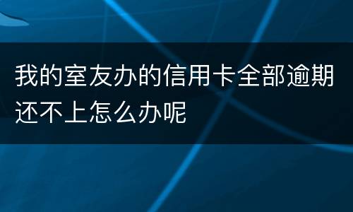 我的室友办的信用卡全部逾期还不上怎么办呢