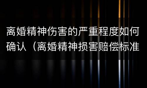 离婚精神伤害的严重程度如何确认（离婚精神损害赔偿标准问题）