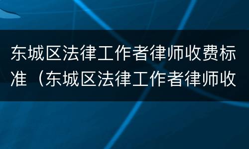 东城区法律工作者律师收费标准（东城区法律工作者律师收费标准表）