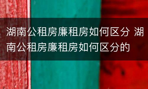 湖南公租房廉租房如何区分 湖南公租房廉租房如何区分的