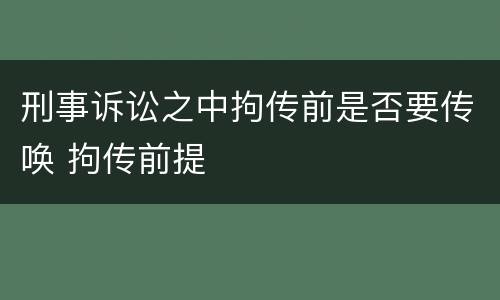 刑事诉讼之中拘传前是否要传唤 拘传前提